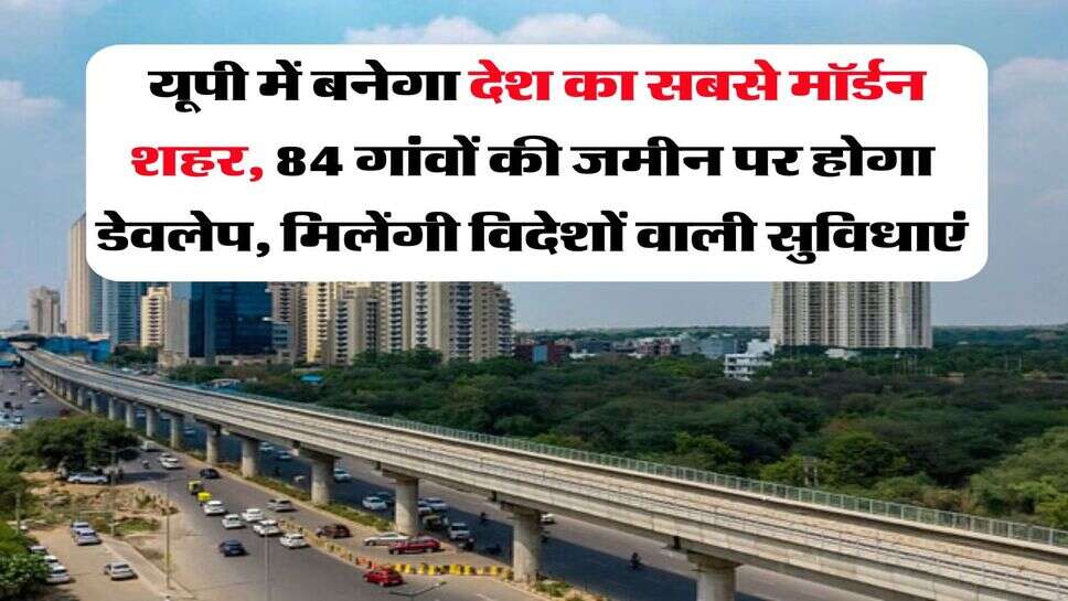 UP News : यूपी में बनेगा देश का सबसे मॉर्डन शहर, 84 गांवों की जमीन पर होगा डेवलेप, मिलेंगी विदेशों वाली सुविधाएं