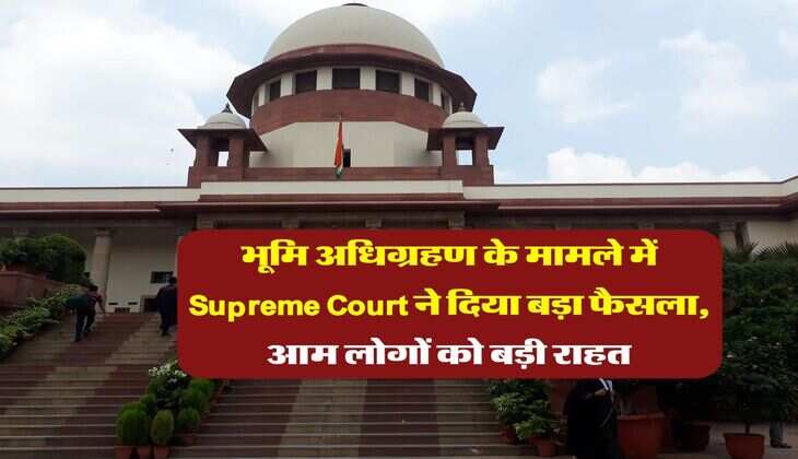 भूमि अधिग्रहण के मामले में Supreme Court ने दिया बड़ा फैसला, आम लोगों को बड़ी राहत