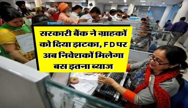सरकारी बैंक ने ग्राहकों को दिया झटका, FD पर अब निवेशकों मिलेगा बस इतना ब्याज