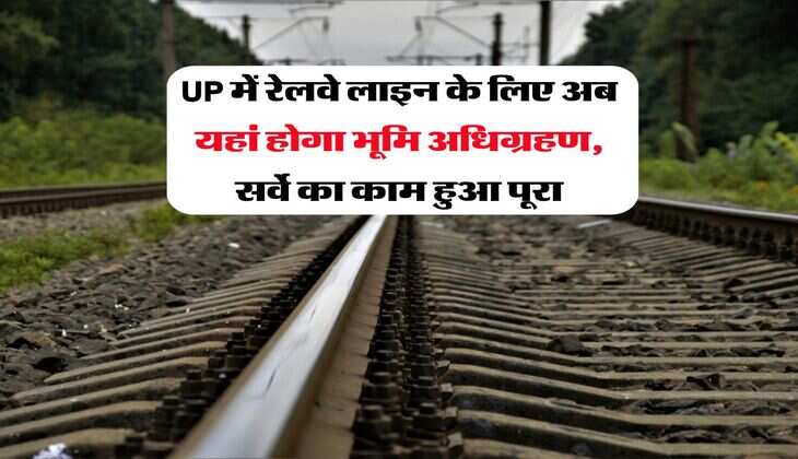 UP में रेलवे लाइन के लिए अब यहां होगा भूमि अधिग्रहण, सर्वे का काम हुआ पूरा