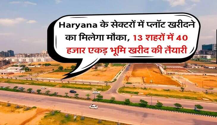 Haryana के सेक्टरों में प्लॉट खरीदने का मिलेगा मौका, 13 शहरों में 40 हजार एकड़ भूमि खरीद की तैयारी