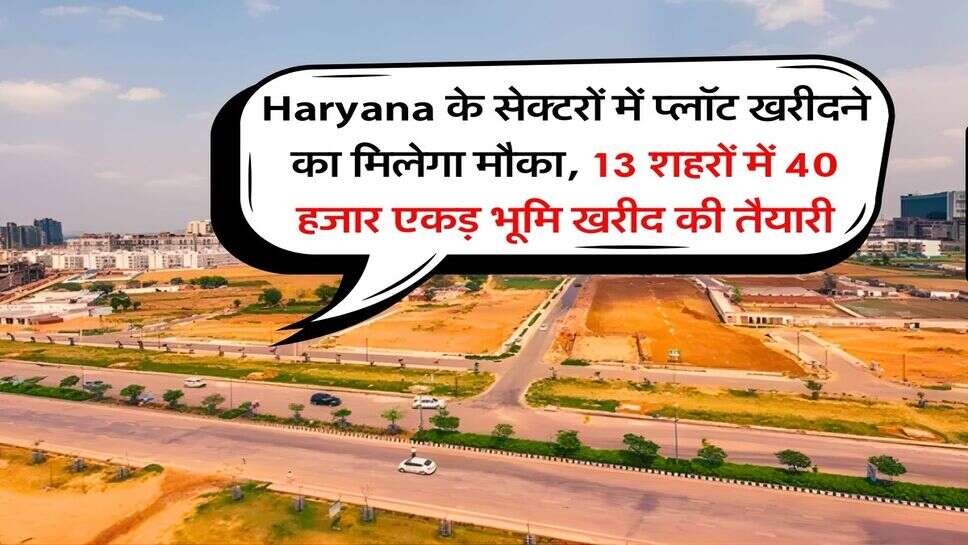 Haryana के सेक्टरों में प्लॉट खरीदने का मिलेगा मौका, 13 शहरों में 40 हजार एकड़ भूमि खरीद की तैयारी