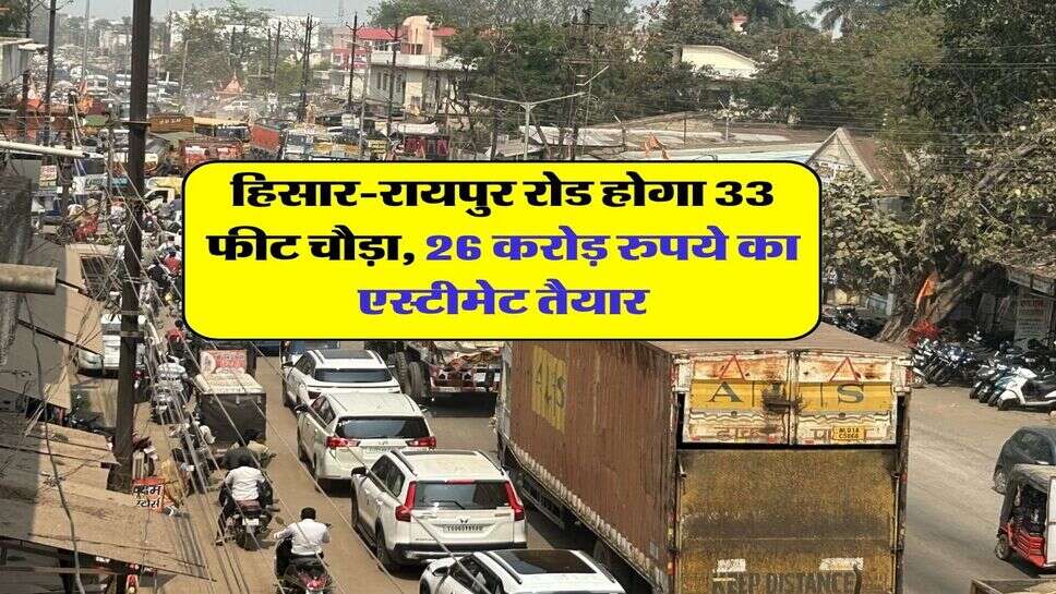 हिसार-रायपुर रोड होगा 33 फीट चौड़ा, 26 करोड़ रुपये का एस्टीमेट तैयार