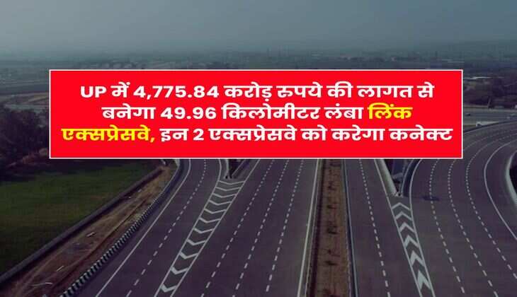 UP में 4,775.84 करोड़ रुपये की लागत से बनेगा 49.96 किलोमीटर लंबा लिंक एक्&zwj;सप्रेसवे, इन 2 एक्सप्रेसवे को करेगा कनेक्ट