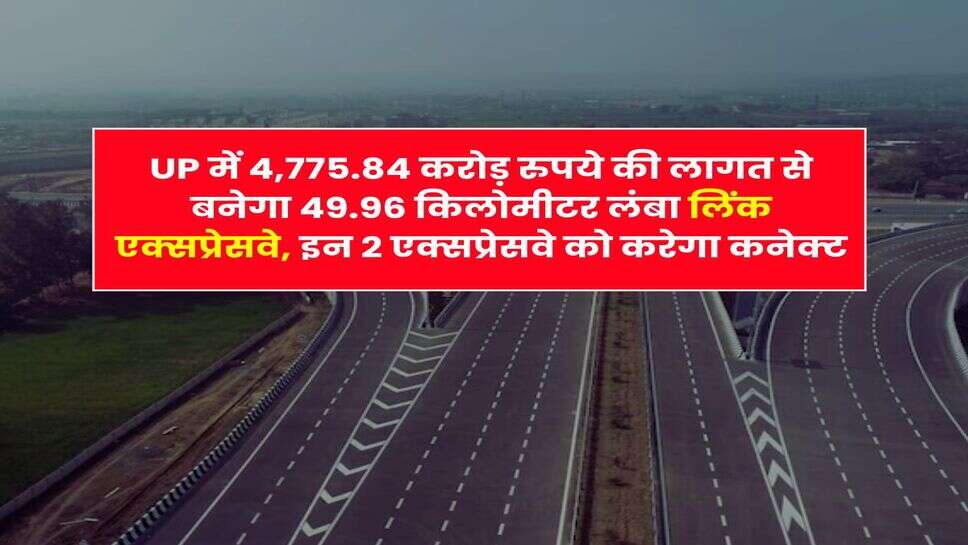 UP में 4,775.84 करोड़ रुपये की लागत से बनेगा 49.96 किलोमीटर लंबा लिंक एक्&zwj;सप्रेसवे, इन 2 एक्सप्रेसवे को करेगा कनेक्ट