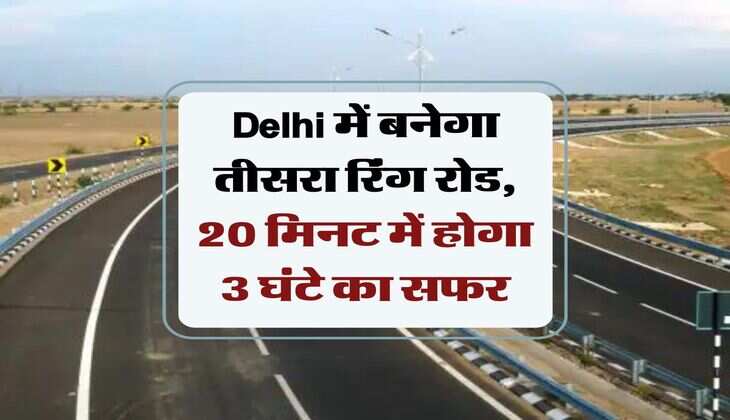 Delhi में बनेगा तीसरा रिंग रोड, 20 मिनट में होगा 3 घंटे का सफर
