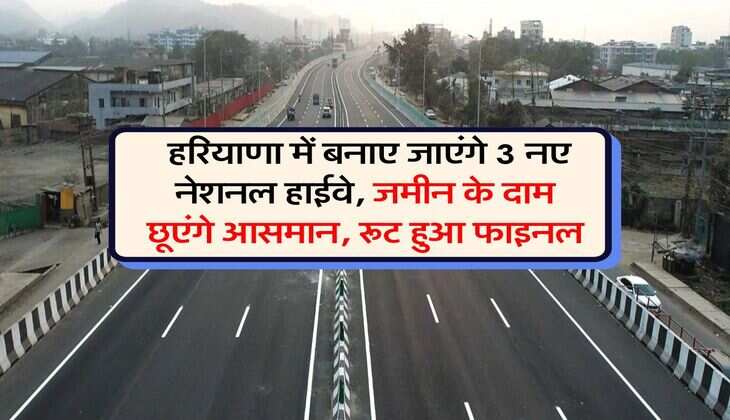 Haryana New Highways : हरियाणा में बनाए जाएंगे 3 नए नेशनल हाईवे, जमीन के दाम छूएंगे आसमान, रूट हुआ फाइनल