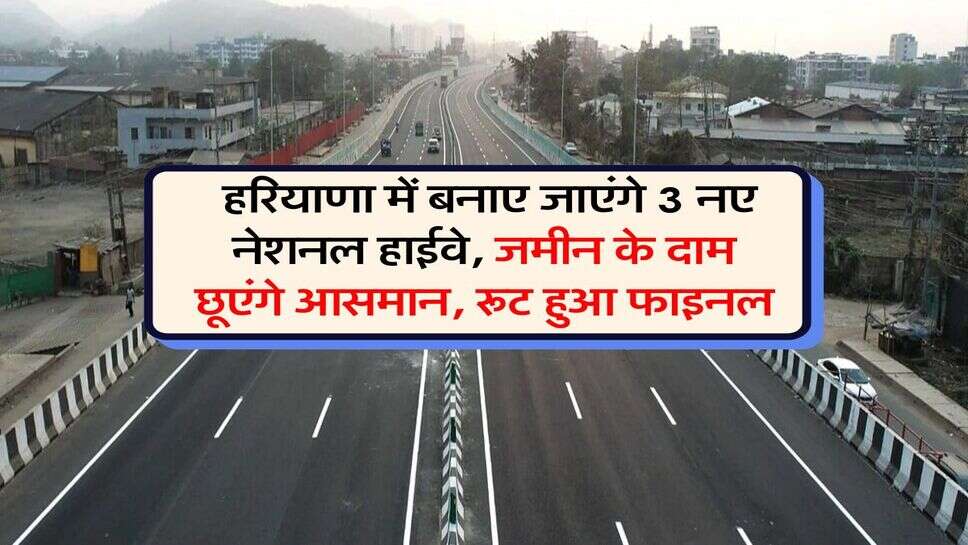 Haryana New Highways : हरियाणा में बनाए जाएंगे 3 नए नेशनल हाईवे, जमीन के दाम छूएंगे आसमान, रूट हुआ फाइनल
