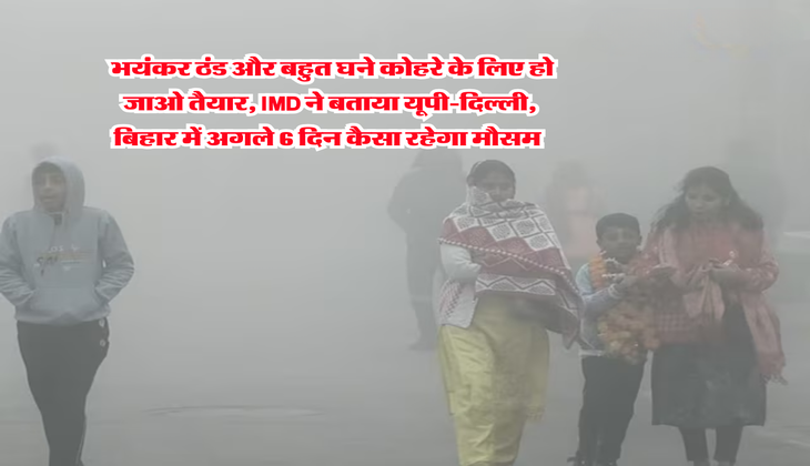 Weather Update : भयंकर ठंड और बहुत घने कोहरे के लिए हो जाओ तैयार, IMD ने बताया यूपी-दिल्ली, बिहार में अगले 6 दिन कैसा रहेगा मौसम&nbsp;