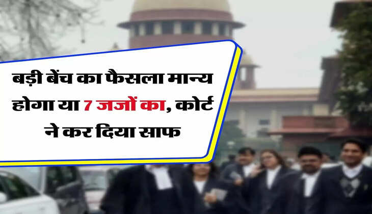 Supreme Court Decision : बड़ी बेंच का फैसला मान्य होगा या 7 जजों का, सुप्रीम कोर्ट ने कर दिया साफ