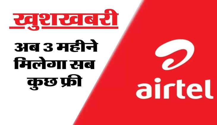 &nbsp;Airtel यूजर्स के लिए खुशखबरी, अब 3 महीने मिलेगा सब कुछ फ्री