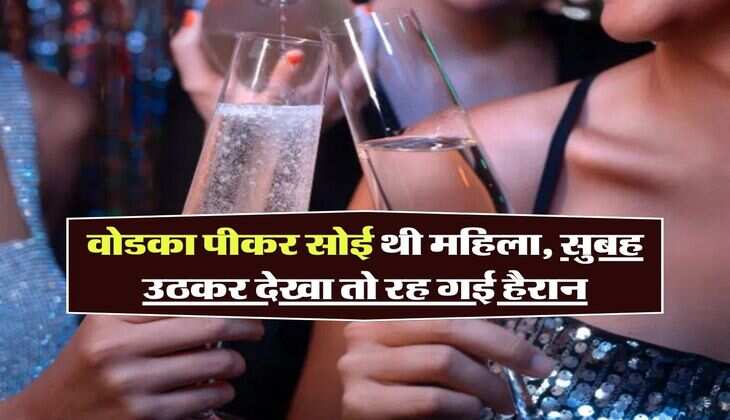 Alcohol Liquor : वाेडका पीकर सोई थी महिला, सुबह उठकर देखा तो रह गई हैरान
