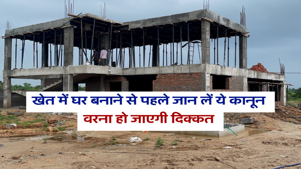 खेत में घर बनाने से पहले जान लें ये कानून, वरना हो जाएगी दिक्कत&nbsp;