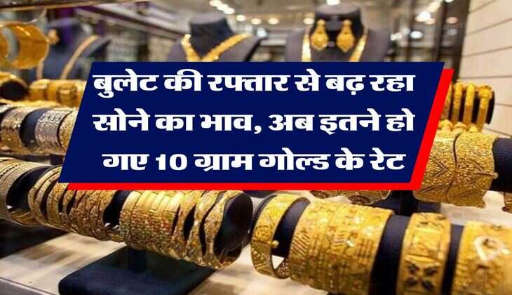 Gold Rate Hike : बुलेट की रफ्तार से बढ़ रहा सोने का भाव, अब इतने हो गए 10 ग्राम गोल्ड के रेट