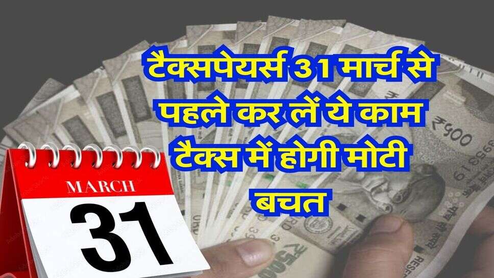Tax Saving Tips : टैक्सपेयर्स 31 मार्च से पहले कर लें ये काम टैक्स में होगी मोटी बचत&nbsp;