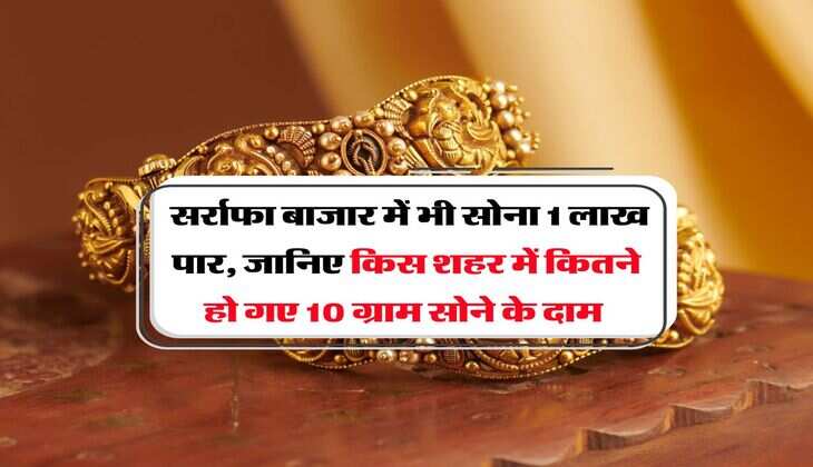 Gold Rate : सर्राफा बाजार में भी सोना 1 लाख पार, जानिए किस शहर में कितने हो गए 10 ग्राम सोने के दाम&nbsp;
