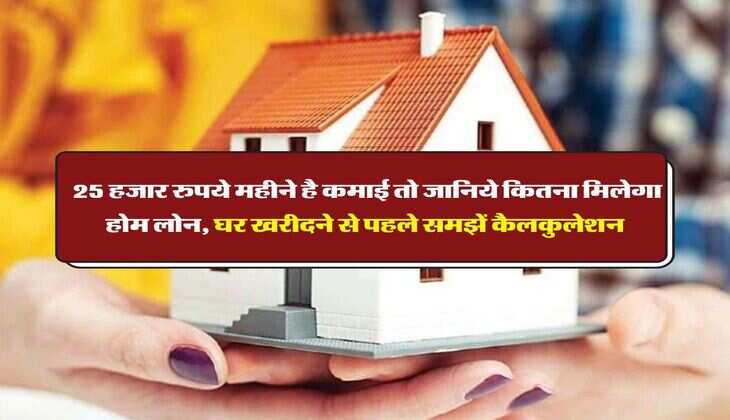 Home Loan : 25 हजार रुपये महीने है कमाई तो जानिये कितना मिलेगा होम लोन, घर खरीदने से पहले समझें कैलकुलेशन