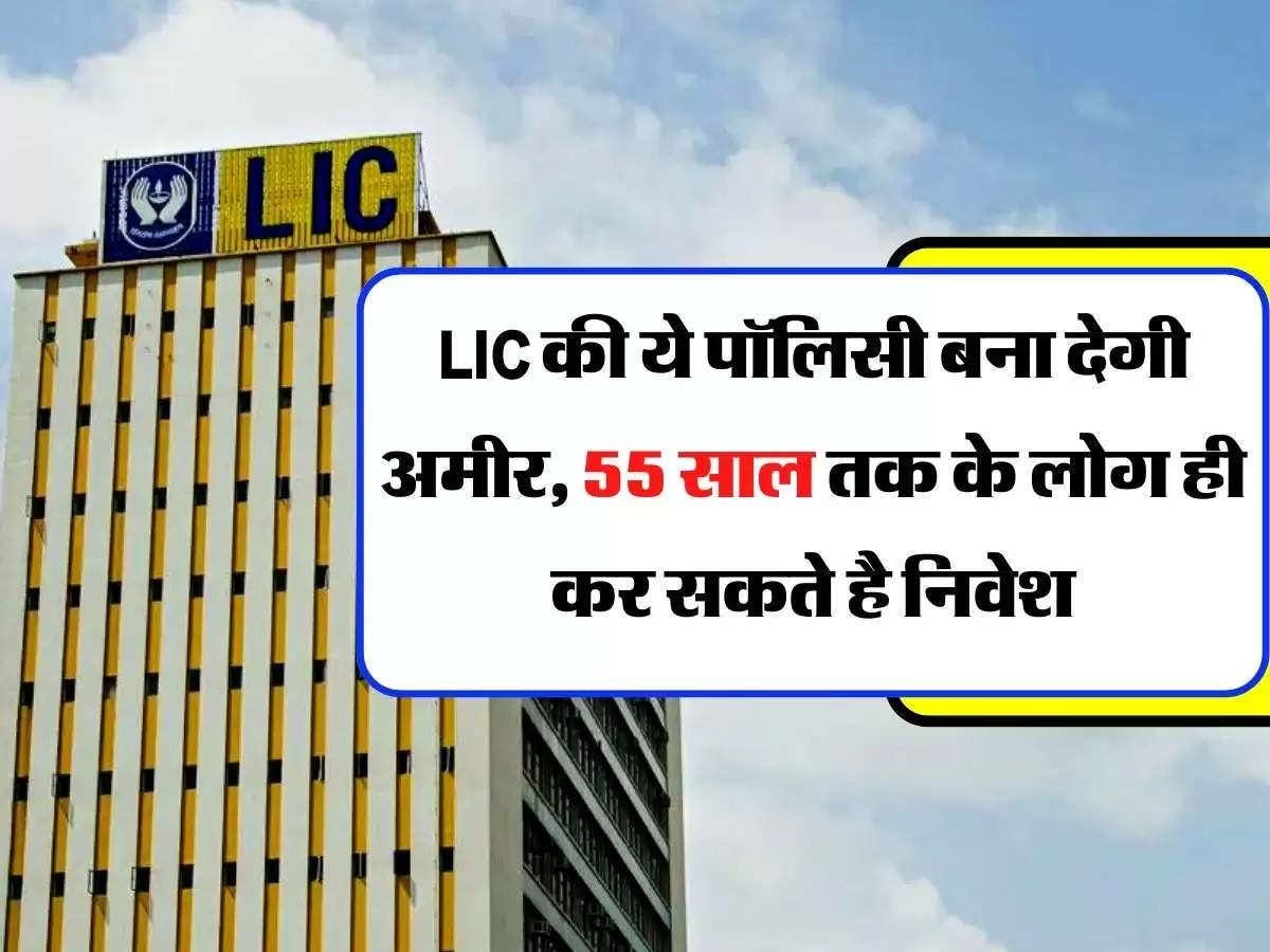 LIC की ये पॉलिसी बना देगी अमीर, 55 साल तक के लोग ही कर सकते है निवेश