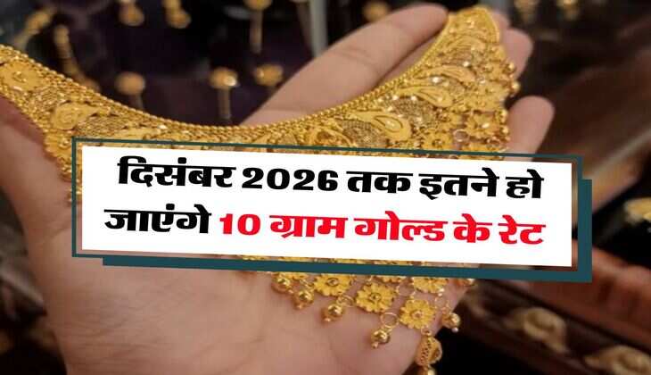 Gold Rate Hike : दिसंबर 2026 तक इतने हो जाएंगे 10 ग्राम गोल्ड के रेट