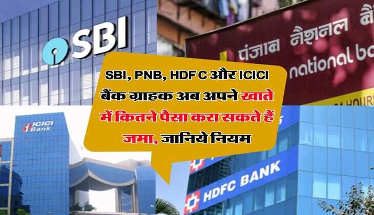 SBI, PNB, HDFC और ICICI बैंक ग्राहक अब अपने खाते में कितने पैसा करा सकते हैं जमा, जानिये नियम