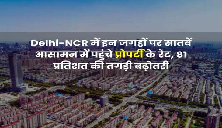 Delhi-NCR में इन जगहों पर सातवें आसामन में पहुंचे प्रोपर्टी के रेट, 81 प्रतिशत की तगड़ी बढ़ोतरी