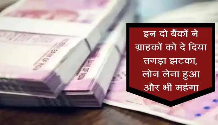 Bank Loan : इन दो बैंकों ने ग्राहकों को दे दिया तगड़ा झटका, लोन लेना हुआ और भी महंगा