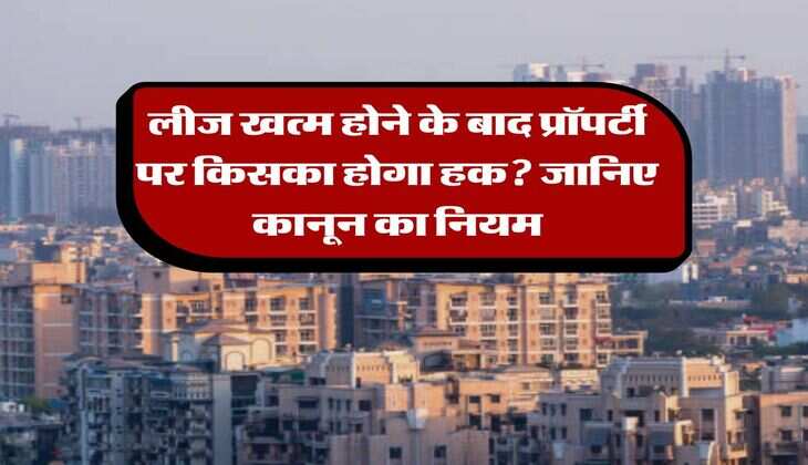 Property Rules : लीज खत्म होने के बाद प्रॉपर्टी पर किसका होगा हक? जानिए कानून का नियम