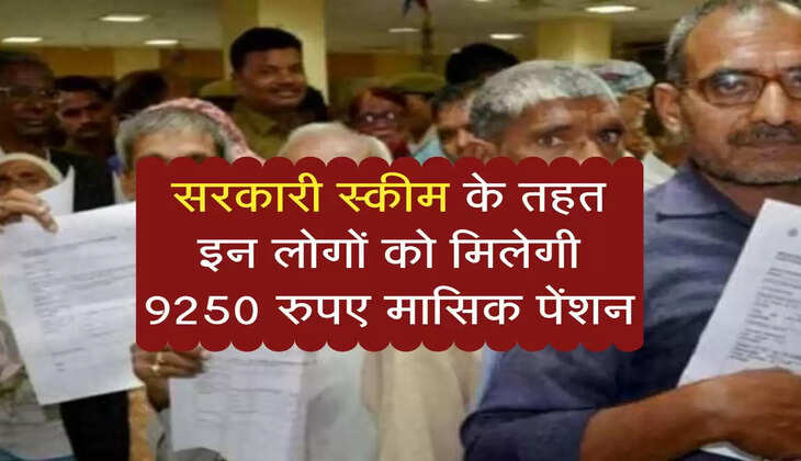 Pension Scheme : सरकारी स्कीम के तहत इन लोगों को मिलेगी 9250 रुपए मासिक पेंशन