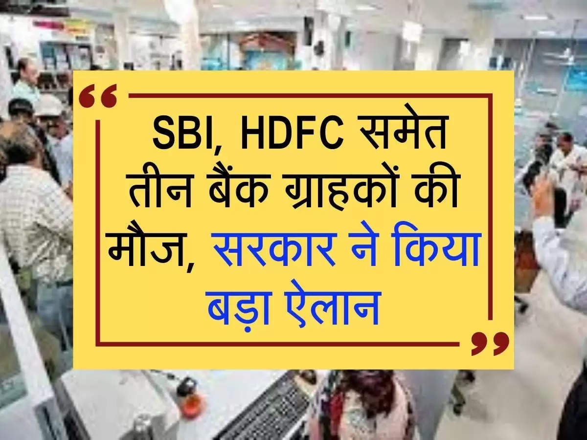  SBI, HDFC समेत तीन बैंक ग्राहकों की मौज, सरकार ने किया बड़ा ऐलान