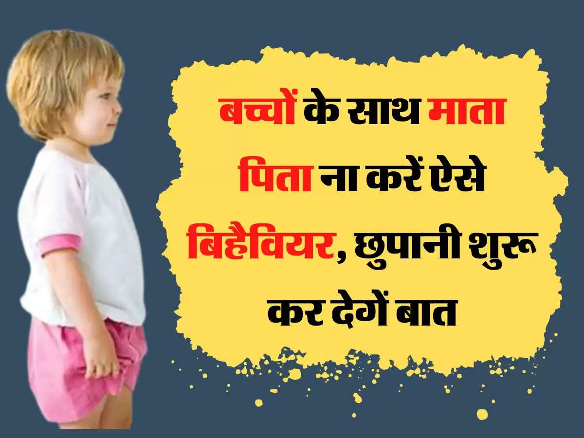 Parenting Tips : बच्चों के साथ माता पिता ना करें ऐसे बिहैवियर, छुपानी शुरू कर देगें बात