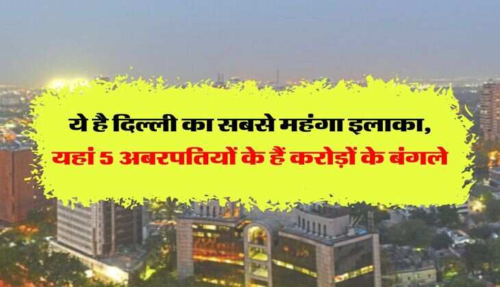 Delhi Property : ये है दिल्ली का सबसे महंगा इलाका, यहां 5 अबरपतियों के हैं करोड़ों के बंगले