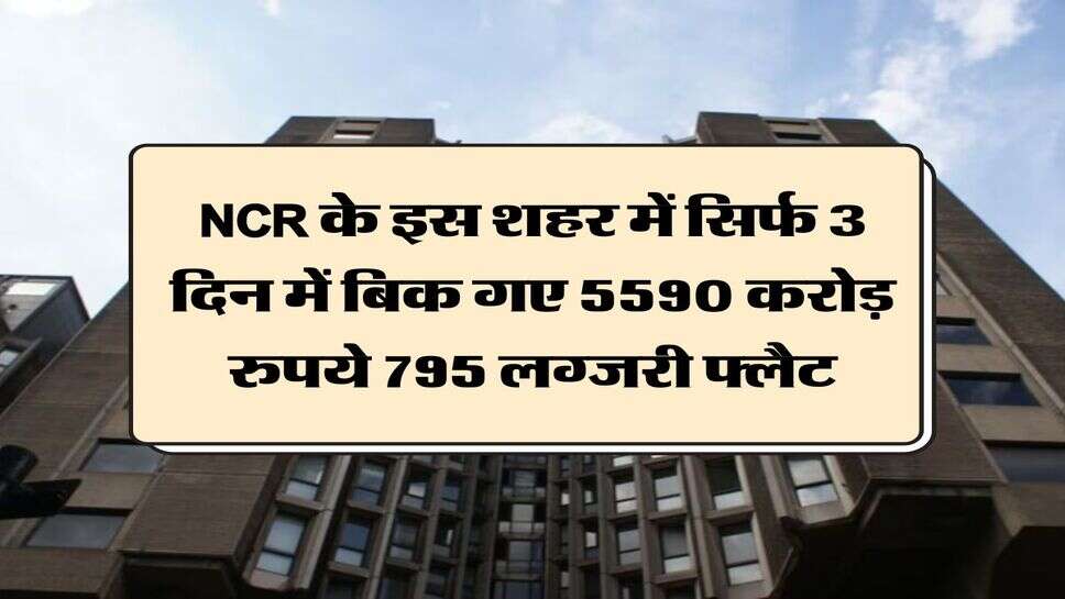 NCR के इस शहर में सिर्फ 3 दिन में बिक गए 5590 करोड़ रुपये 795 लग्&zwj;जरी फ्लैट