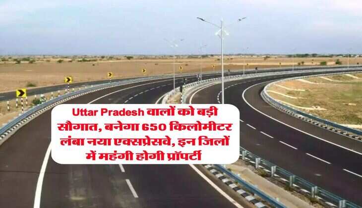 Uttar Pradesh वालों को बड़ी सौगात, बनेगा 650 किलोमीटर लंबा नया एक्सप्रेसवे, इन जिलों में महंगी होगी प्रॉपर्टी&nbsp;