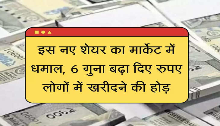 Multibagger Stock : इस नए शेयर का मार्केट में धमाल, 6 गुना बढ़ा दिए रुपए, लोगों में खरीदने की होड़
