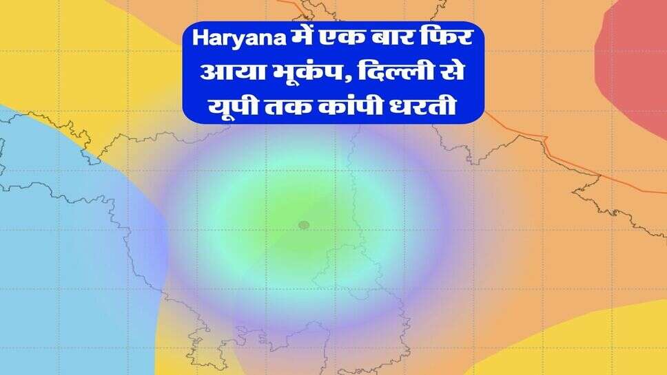 Haryana में एक बार फिर आया भूकंप, दिल्ली से यूपी तक कांपी धरती