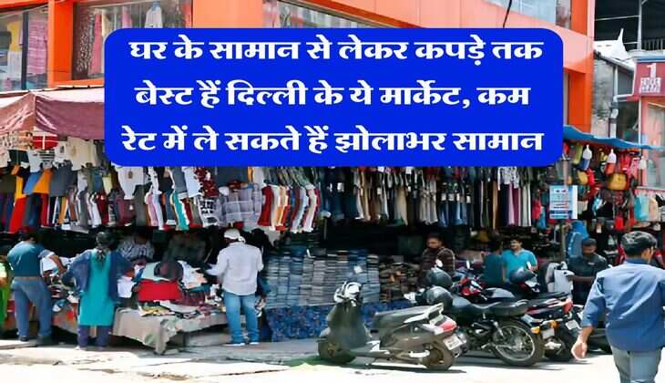 Delhi Markets : घर के सामान से लेकर कपड़े तक बेस्ट हैं दिल्ली के ये मार्केट, कम रेट में ले सकते हैं झोलाभर सामान