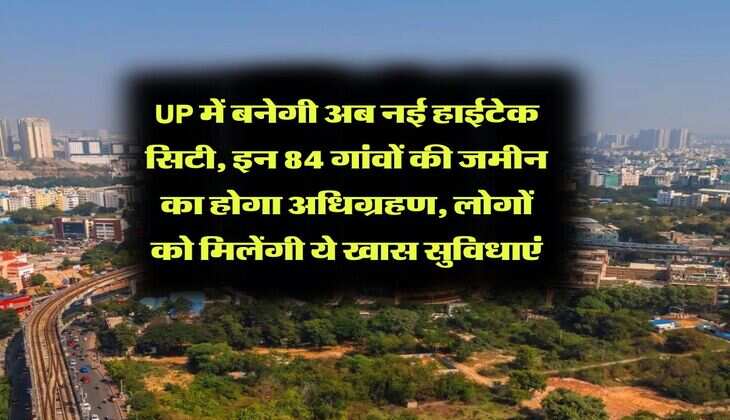 UP में बनेगी अब नई हाईटेक सिटी, इन 84 गांवों की जमीन का होगा अधिग्रहण, लोगों को मिलेंगी ये खास सुविधाएं