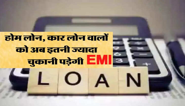 होम लोन, कार लोन वालों को अब इतनी ज्यादा चुकानी पड़ेगी ईएमआई