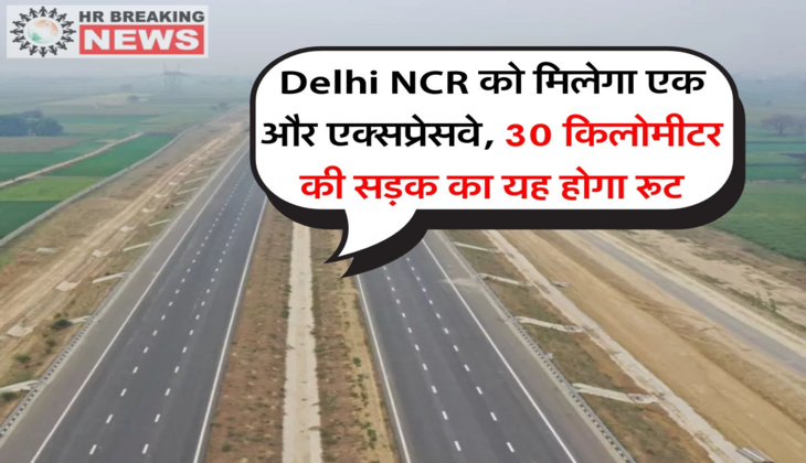Delhi NCR को मिलेगा एक और एक्सप्रेसवे, 30 किलोमीटर की सड़क का यह होगा रूट
