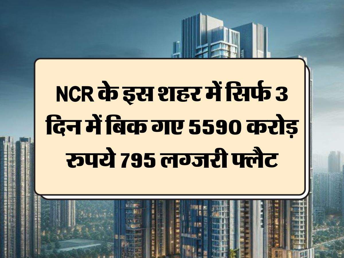 NCR के इस शहर में सिर्फ 3 दिन में बिक गए 5590 करोड़ रुपये 795 लग्‍जरी फ्लैट