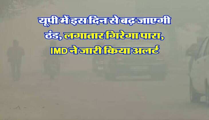 UP Weather Update : यूपी में इस दिन से बढ़ जाएगी ठंड, लगातार गिरेगा पारा, IMD ने जारी किया अलर्ट