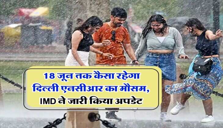 Delhi NCR Weather : 18 जून तक कैसा रहेगा दिल्ली एनसीआर का मौसम, IMD ने जारी किया अपडेट