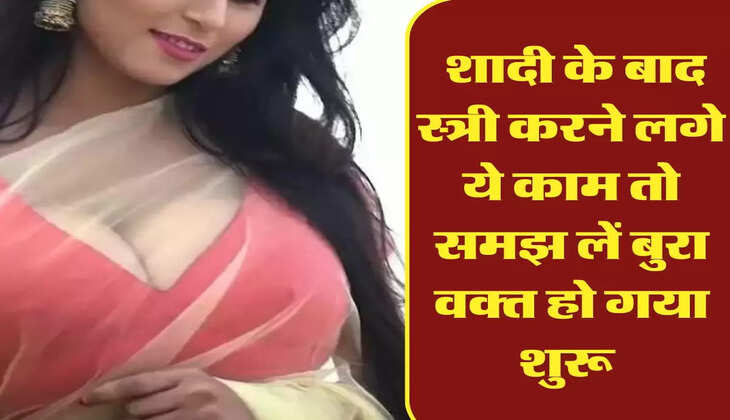 Chanakya Niti : शादी के बाद स्त्री करने लगे ये काम तो समझ लें बुरा वक्त हो गया शुरू 