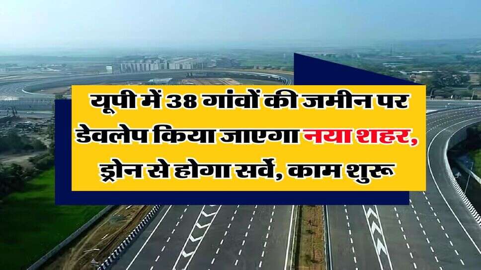 UP News : यूपी में 38 गांवों की जमीन पर डेवलेप किया जाएगा नया शहर, ड्रोन से होगा सर्वे, काम शुरू