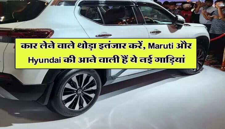 कार लेने वाले थोड़ा इतंजार करें, Maruti और Hyundai की आने वाली हैं ये नई गाड़ियां