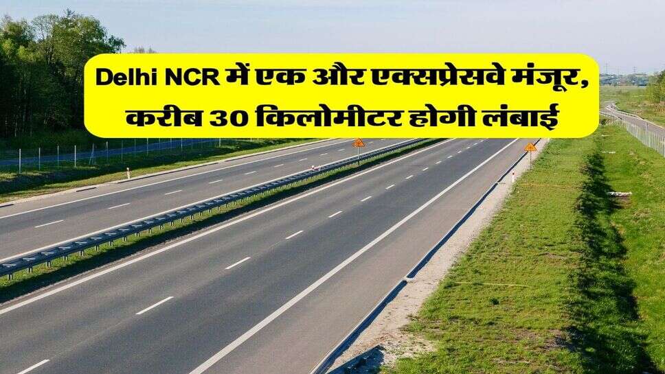 Delhi NCR में एक और एक्सप्रेसवे मंजूर, करीब 30 किलोमीटर होगी लंबाई