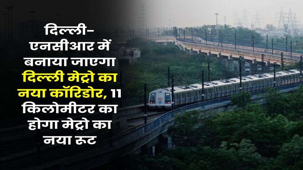 दिल्ली-एनसीआर में बनाया जाएगा दिल्ली मेट्रो का नया कॉरिडोर, 11 किलोमीटर का होगा मेट्रो का नया रूट
