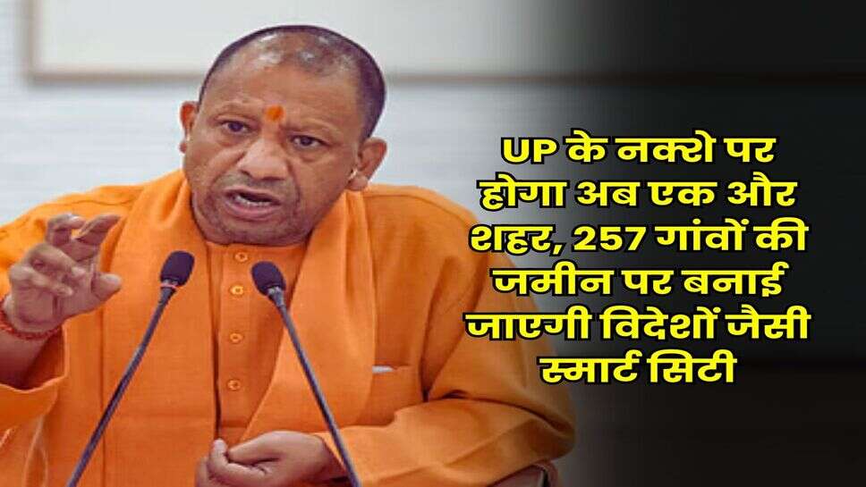 UP के नक्शे पर होगा अब एक और शहर, 257 गांवों की जमीन पर बनाई जाएगी विदेशों जैसी स्मार्ट सिटी