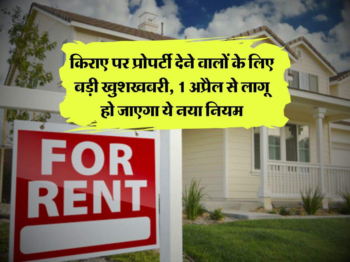 Property Knowledge : किराए पर प्रोपर्टी देने वालों के लिए बड़ी खुशखबरी, 1 अप्रैल से लागू हो जाएगा ये नया नियम