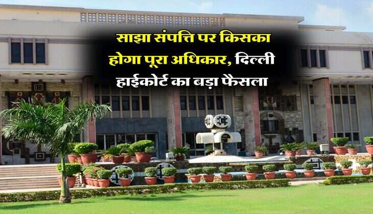 Delhi High Court : साझा संपत्ति पर किसका होगा पूरा अधिकार, दिल्ली हाईकोर्ट का बड़ा फैसला